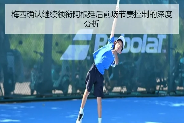 梅西确认继续领衔阿根廷后前场节奏控制的深度分析